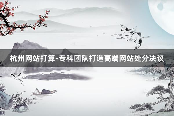 杭州网站打算-专科团队打造高端网站处分决议