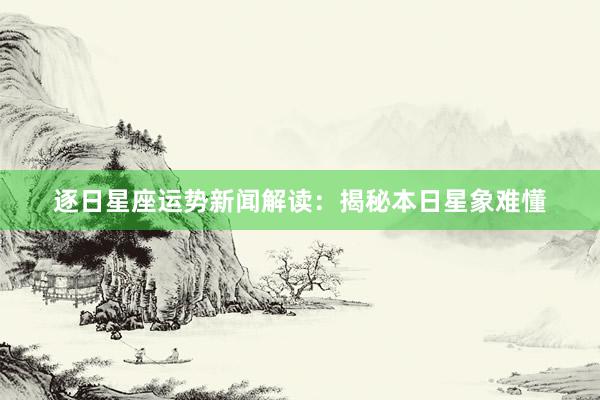 逐日星座运势新闻解读：揭秘本日星象难懂