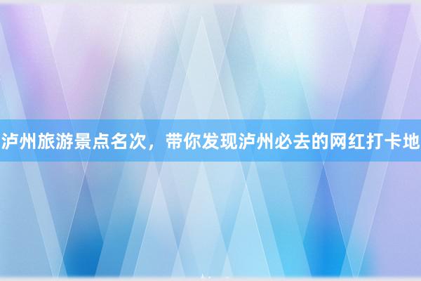 泸州旅游景点名次，带你发现泸州必去的网红打卡地