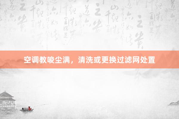 空调教唆尘满，清洗或更换过滤网处置
