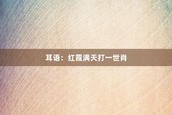 耳语：红霞满天打一世肖