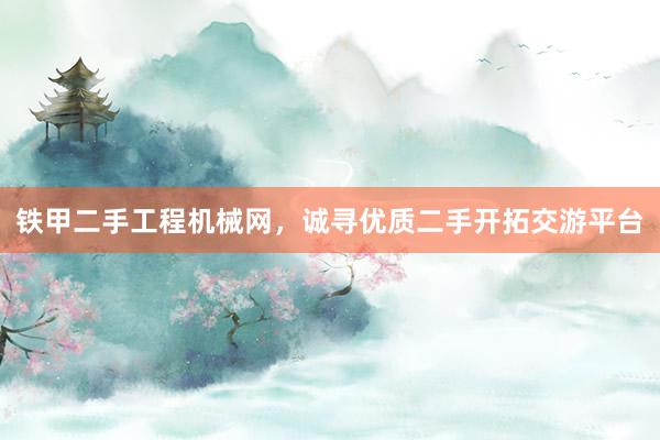 铁甲二手工程机械网，诚寻优质二手开拓交游平台