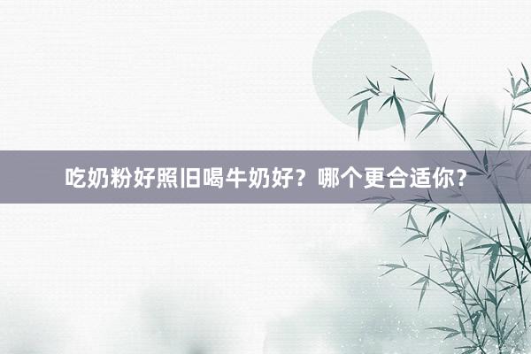 吃奶粉好照旧喝牛奶好？哪个更合适你？