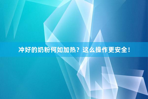 冲好的奶粉何如加热？这么操作更安全！