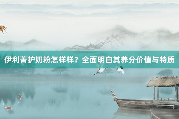 伊利菁护奶粉怎样样？全面明白其养分价值与特质
